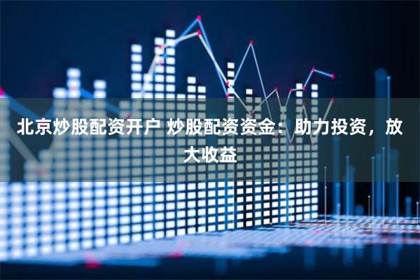 北京炒股配资开户 炒股配资资金：助力投资，放大收益