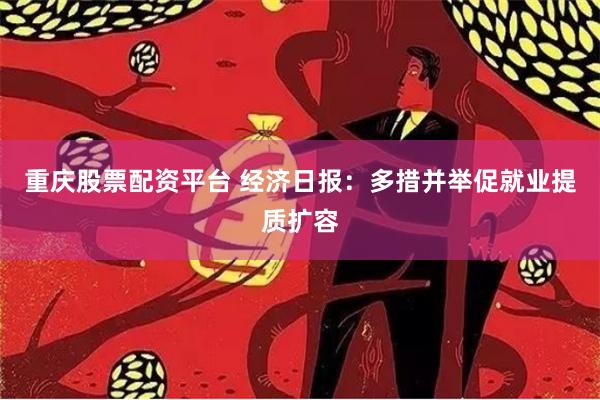 重庆股票配资平台 经济日报：多措并举促就业提质扩容