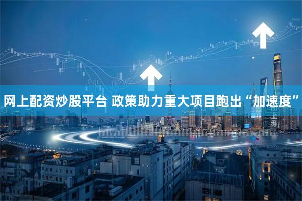 网上配资炒股平台 政策助力重大项目跑出“加速度”