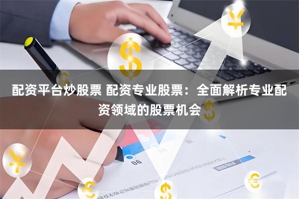 配资平台炒股票 配资专业股票：全面解析专业配资领域的股票机会