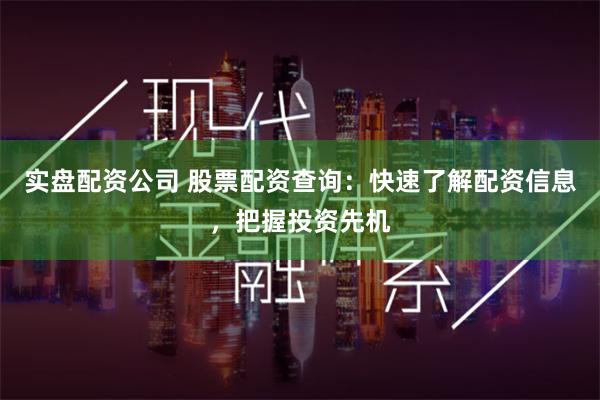 实盘配资公司 股票配资查询：快速了解配资信息，把握投资先机