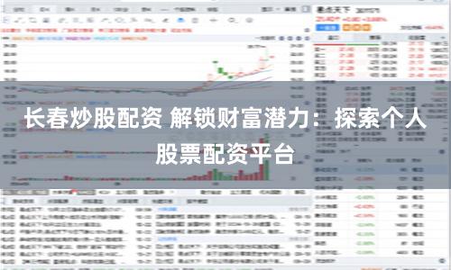 长春炒股配资 解锁财富潜力：探索个人股票配资平台