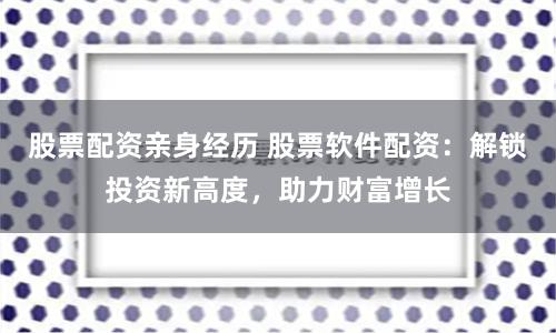 股票配资亲身经历 股票软件配资：解锁投资新高度，助力财富增长