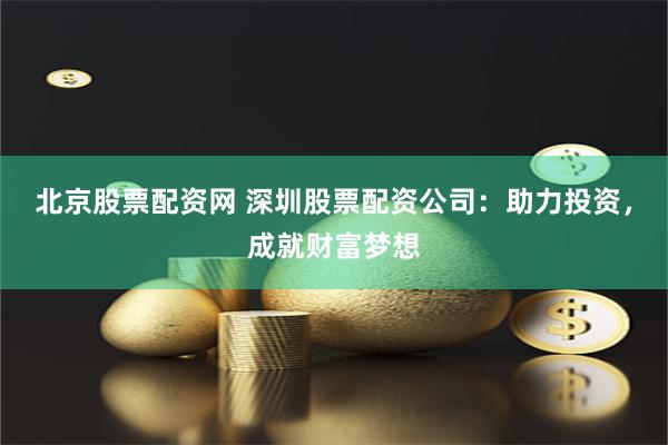 北京股票配资网 深圳股票配资公司：助力投资，成就财富梦想