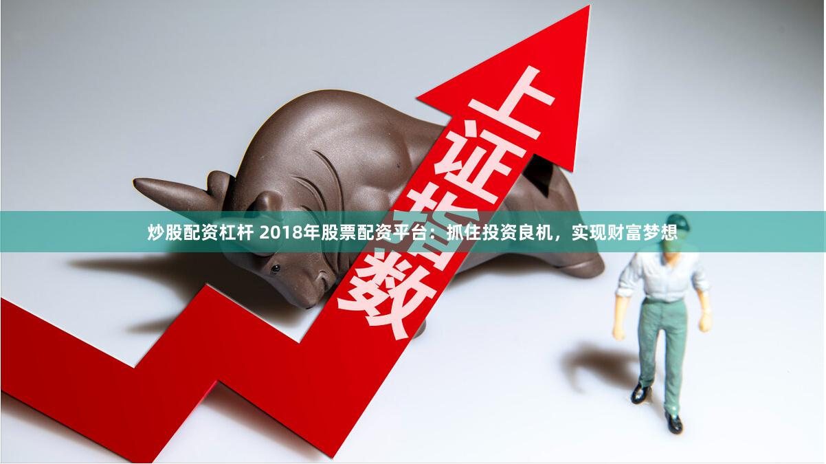 炒股配资杠杆 2018年股票配资平台：抓住投资良机，实现财富梦想