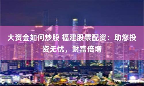 大资金如何炒股 福建股票配资：助您投资无忧，财富倍增