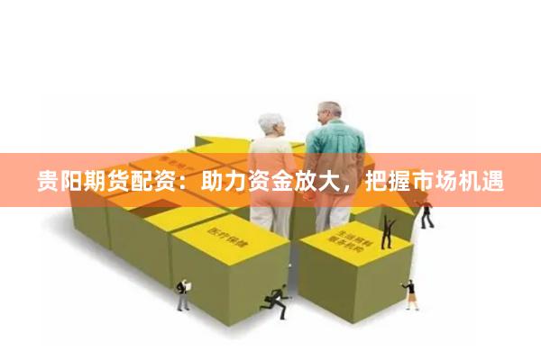 贵阳期货配资：助力资金放大，把握市场机遇