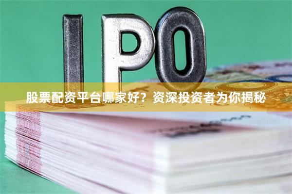 股票配资平台哪家好？资深投资者为你揭秘