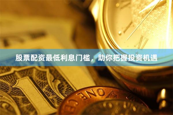 股票配资最低利息门槛，助你把握投资机遇
