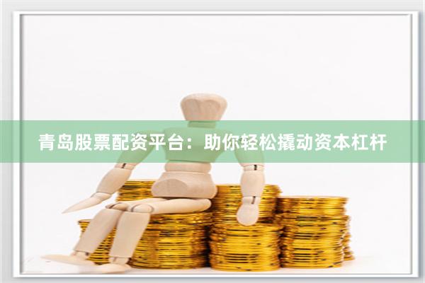 青岛股票配资平台：助你轻松撬动资本杠杆