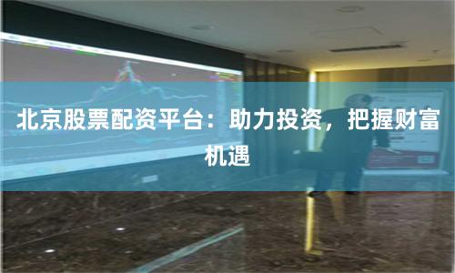 北京股票配资平台：助力投资，把握财富机遇