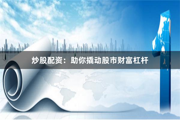 炒股配资：助你撬动股市财富杠杆
