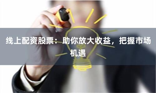 线上配资股票：助你放大收益，把握市场机遇