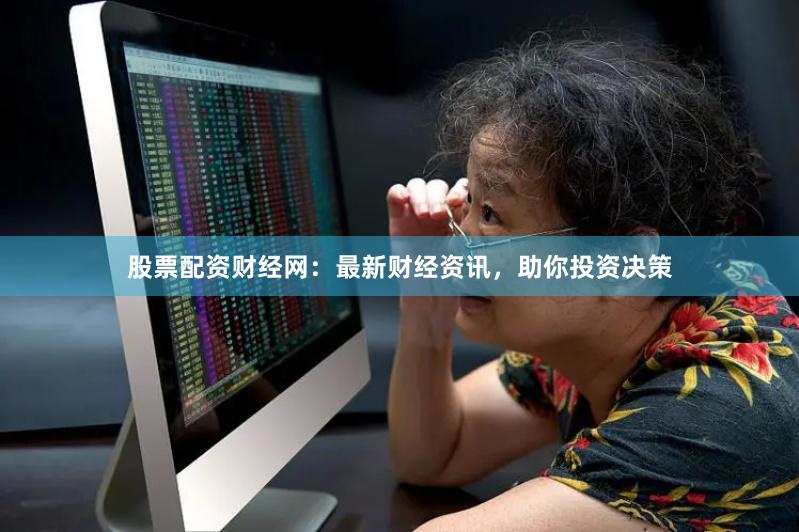股票配资财经网：最新财经资讯，助你投资决策