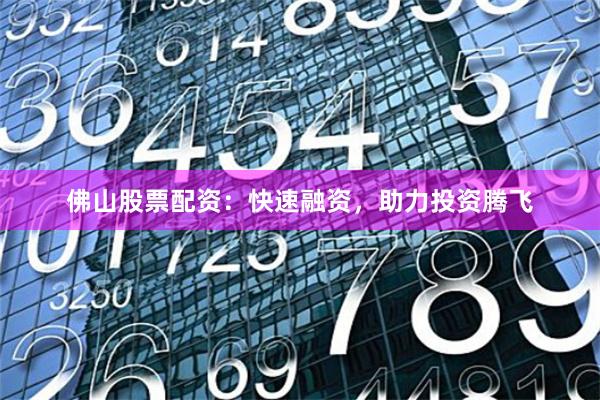 佛山股票配资：快速融资，助力投资腾飞