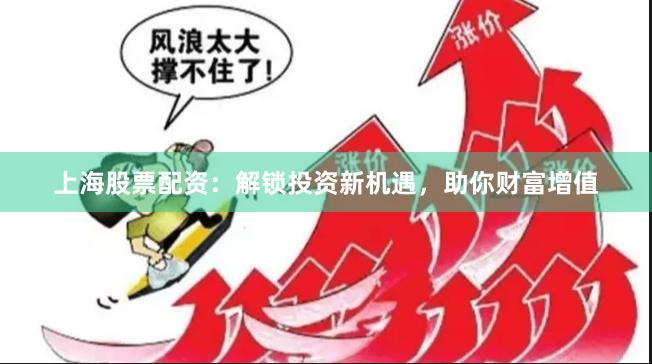 上海股票配资：解锁投资新机遇，助你财富增值
