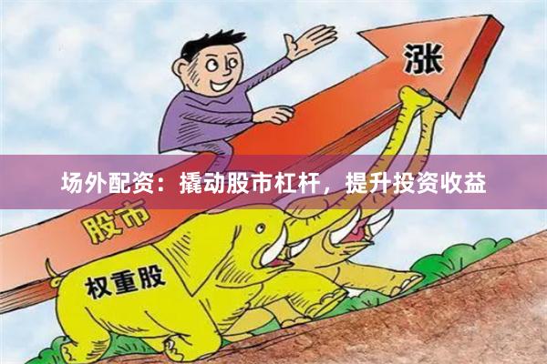场外配资：撬动股市杠杆，提升投资收益