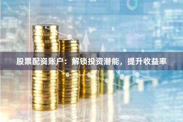 股票配资账户：解锁投资潜能，提升收益率
