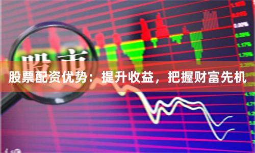 股票配资优势：提升收益，把握财富先机