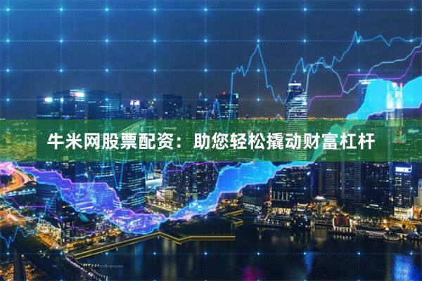 牛米网股票配资：助您轻松撬动财富杠杆