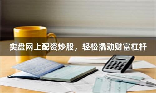 实盘网上配资炒股，轻松撬动财富杠杆