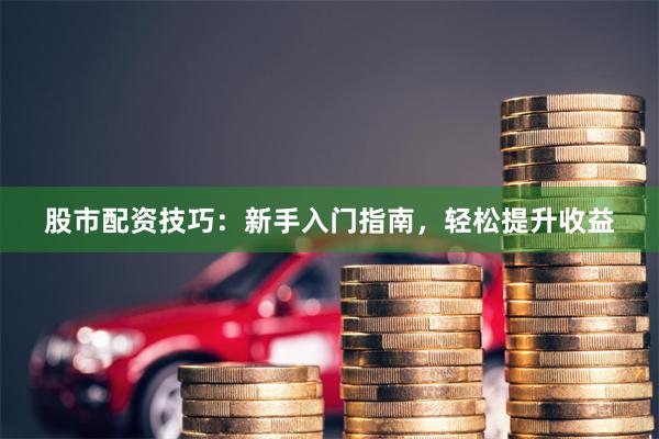 股市配资技巧：新手入门指南，轻松提升收益