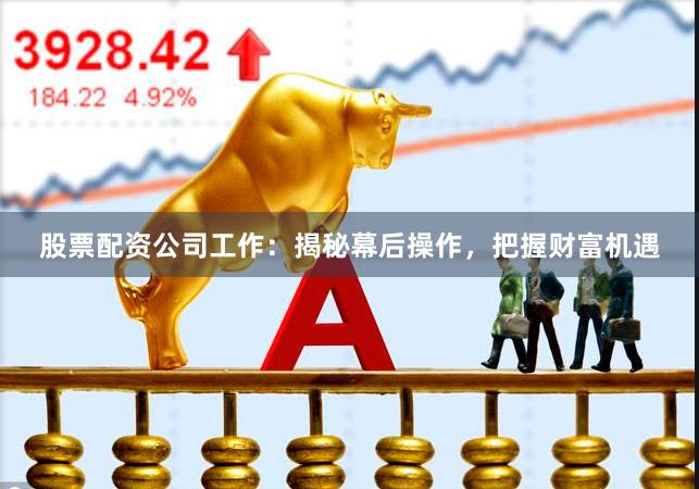 股票配资公司工作：揭秘幕后操作，把握财富机遇