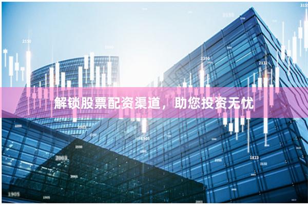 解锁股票配资渠道，助您投资无忧