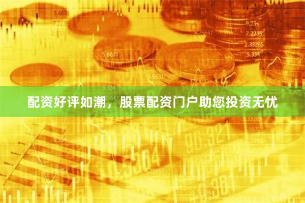 配资好评如潮，股票配资门户助您投资无忧