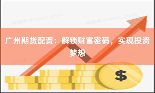 广州期货配资：解锁财富密码，实现投资梦想