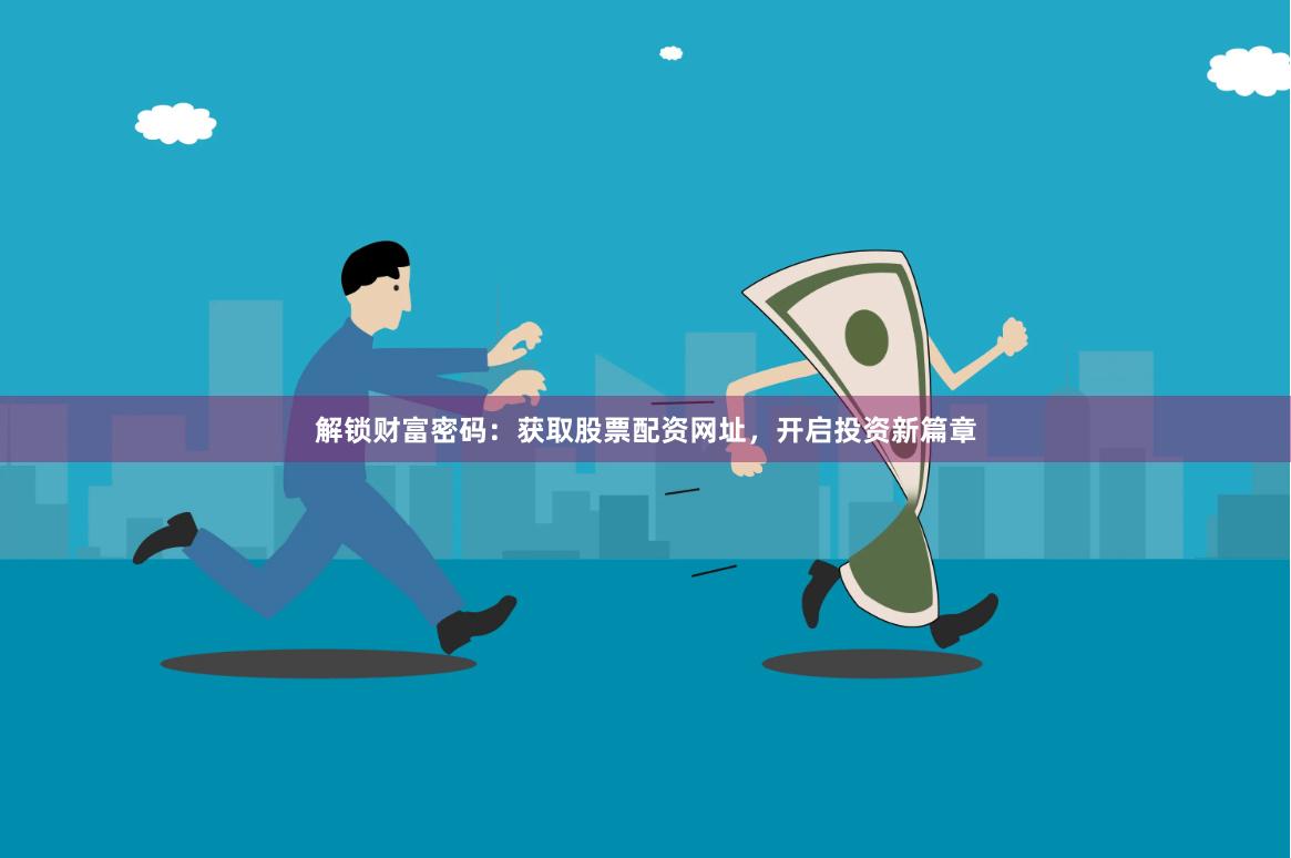 解锁财富密码：获取股票配资网址，开启投资新篇章
