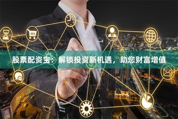 股票配资宝：解锁投资新机遇，助您财富增值