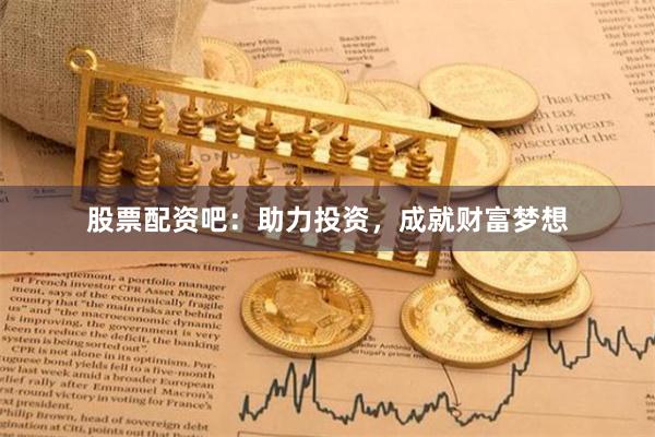 股票配资吧：助力投资，成就财富梦想