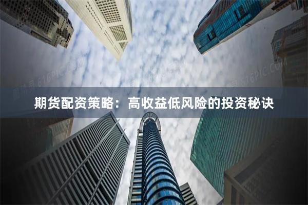 期货配资策略：高收益低风险的投资秘诀