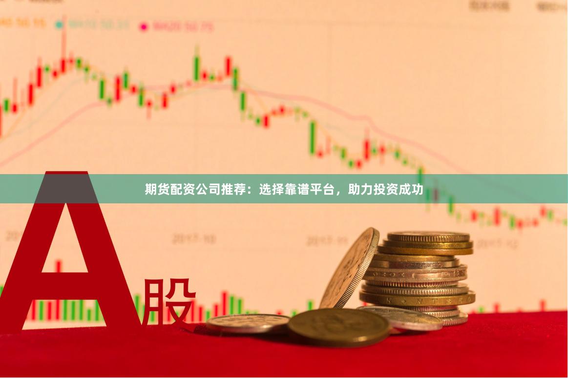 期货配资公司推荐：选择靠谱平台，助力投资成功