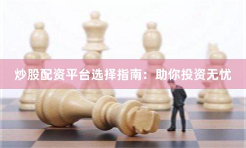炒股配资平台选择指南：助你投资无忧
