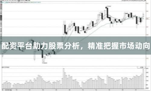 配资平台助力股票分析，精准把握市场动向