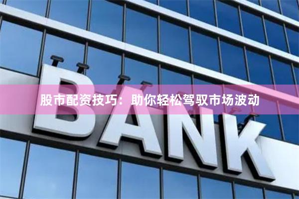 股市配资技巧：助你轻松驾驭市场波动