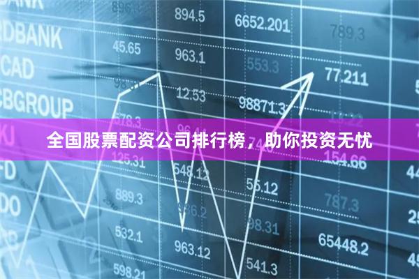 全国股票配资公司排行榜，助你投资无忧