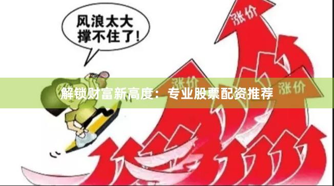 解锁财富新高度：专业股票配资推荐