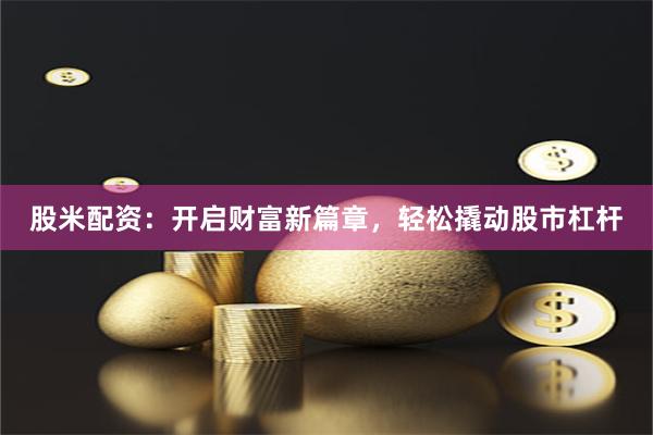股米配资：开启财富新篇章，轻松撬动股市杠杆