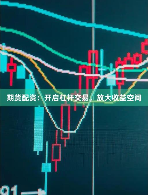 期货配资：开启杠杆交易，放大收益空间