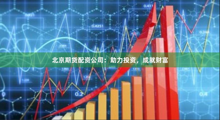 北京期货配资公司：助力投资，成就财富