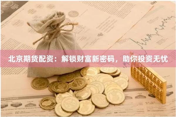 北京期货配资：解锁财富新密码，助你投资无忧