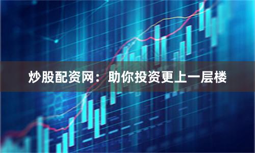 炒股配资网:助你投资更上一层楼
