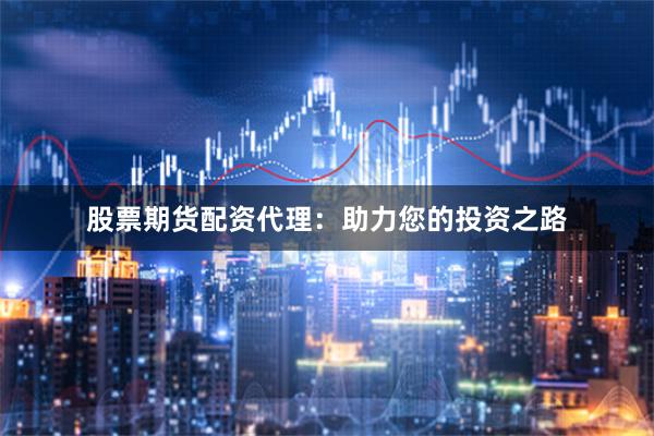 股票期货配资代理：助力您的投资之路