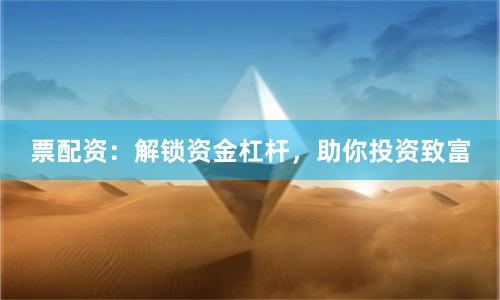 票配资：解锁资金杠杆，助你投资致富