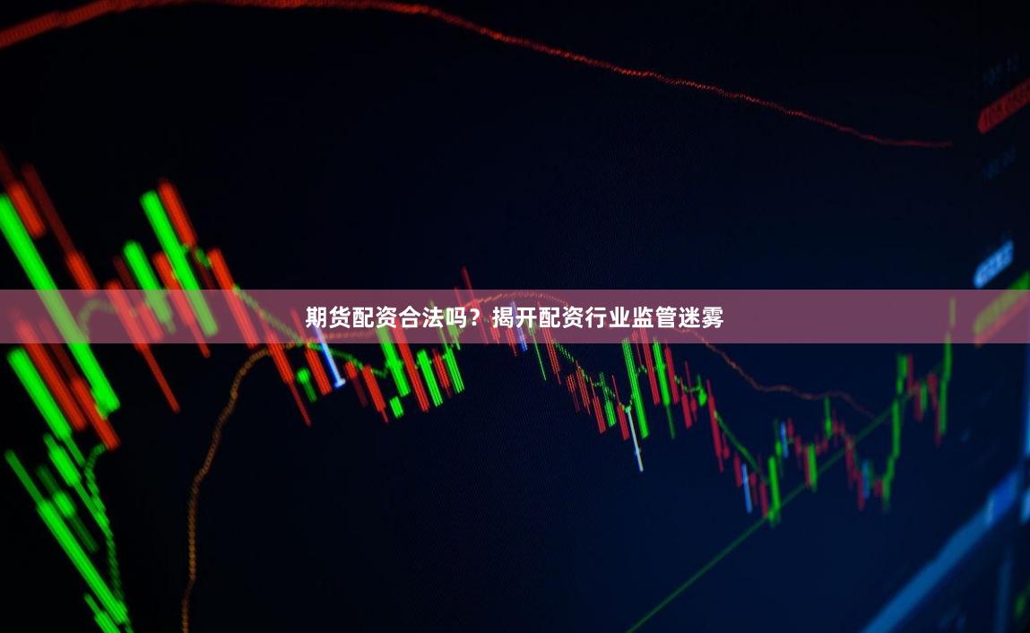 期货配资合法吗?揭开配资行业监管迷雾