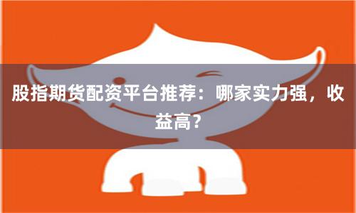 股指期货配资平台推荐:哪家实力强,收益高?