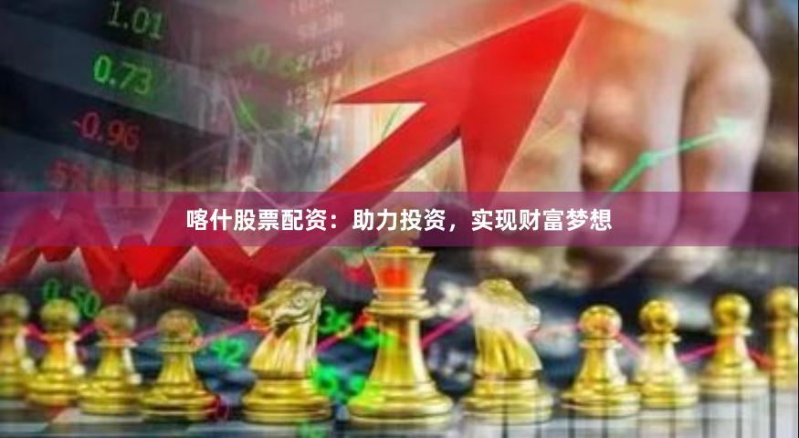 喀什股票配资:助力投资,实现财富梦想